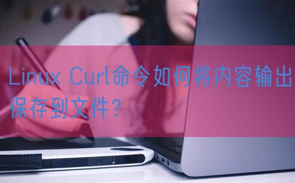 Linux Curl命令如何将内容输出保存到文件？